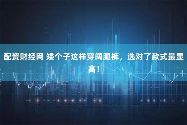 配资财经网 矮个子这样穿阔腿裤，选对了款式最显高！