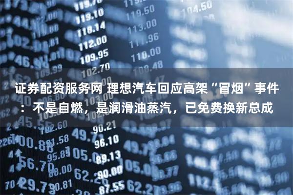 证券配资服务网 理想汽车回应高架“冒烟”事件：不是自燃，是润滑油蒸汽，已免费换新总成