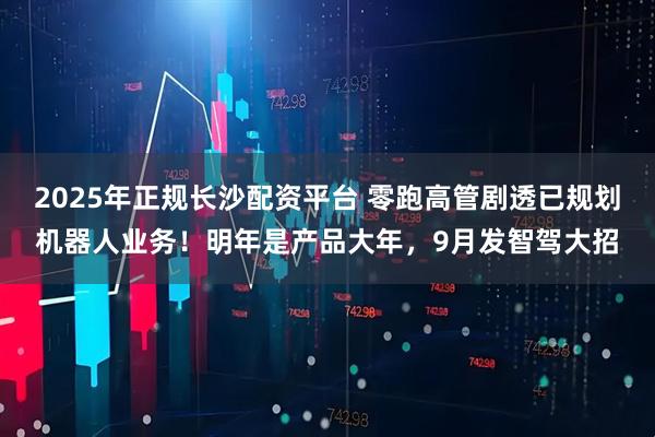 2025年正规长沙配资平台 零跑高管剧透已规划机器人业务！明年是产品大年，9月发智驾大招