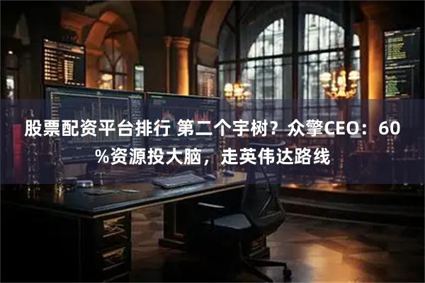 股票配资平台排行 第二个宇树？众擎CEO：60%资源投大脑，走英伟达路线