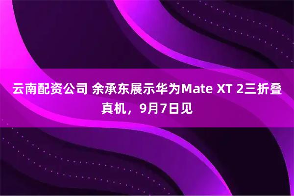 云南配资公司 余承东展示华为Mate XT 2三折叠真机，9月7日见