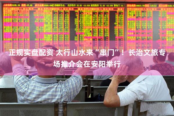 正规实盘配资 太行山水来“串门”！长治文旅专场推介会在安阳举行