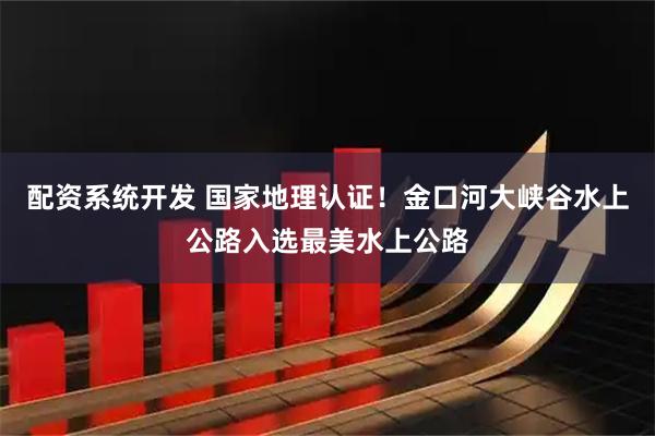 配资系统开发 国家地理认证！金口河大峡谷水上公路入选最美水上公路
